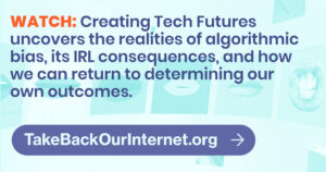 An image sized for sharing on text-based social media networks. It has dark text on a light background and says "WATCH: Creating Tech Futures uncovers the realities of algorithmic bias, its IRL consequences, and how we can return to determining our own outcomes. TakeBackOurInternet.org"