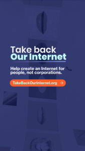 An image sized for sharing on Instagram Stories. It has light text on a dark background and says "Take Back Our Internet. Help create an Internet for people, not corporations. TakeBackOurInternet.org"