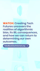 An image sized for sharing on Instagram Stories. It has dark text on a light background and says "WATCH: Creating Tech Futures uncovers the realities of algorithmic bias, its IRL consequences, and how we can return to determining our own outcomes. TakeBackOurInternet.org"